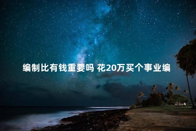 编制比有钱重要吗 花20万买个事业编制靠谱不